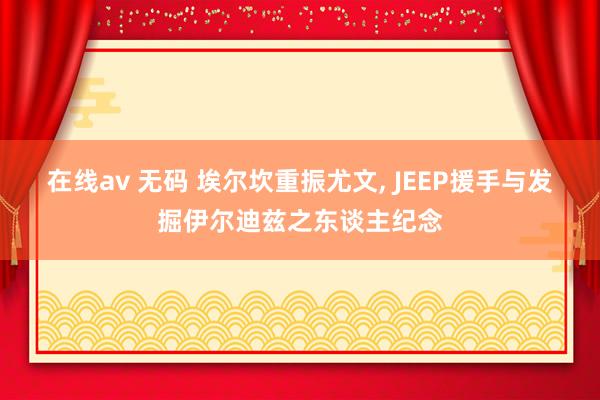 在线av 无码 埃尔坎重振尤文， JEEP援手与发掘伊尔迪兹之东谈主纪念