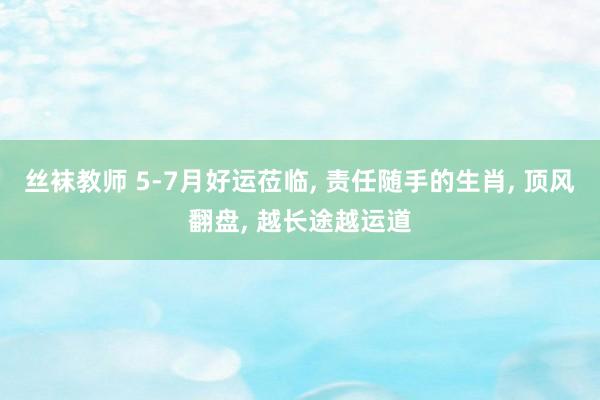 丝袜教师 5-7月好运莅临， 责任随手的生肖， 顶风翻盘， 越长途越运道