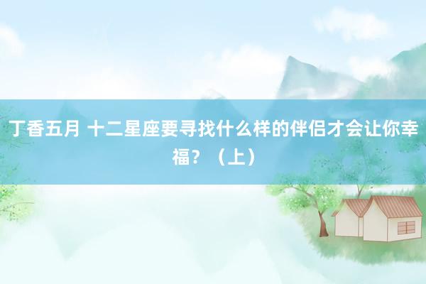 丁香五月 十二星座要寻找什么样的伴侣才会让你幸福？（上）