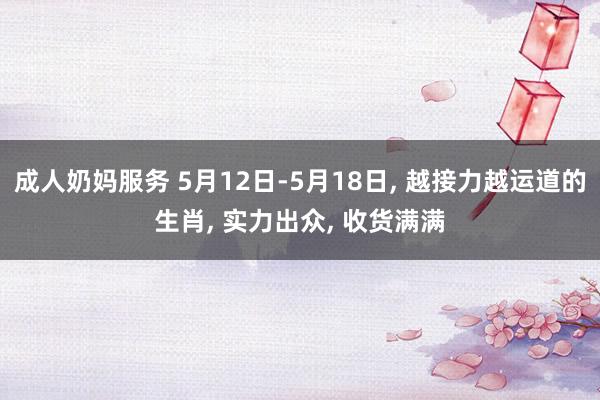 成人奶妈服务 5月12日-5月18日， 越接力越运道的生肖， 实力出众， 收货满满