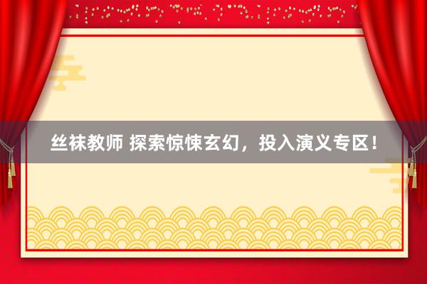 丝袜教师 探索惊悚玄幻，投入演义专区！
