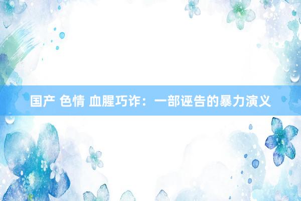 国产 色情 血腥巧诈：一部诬告的暴力演义