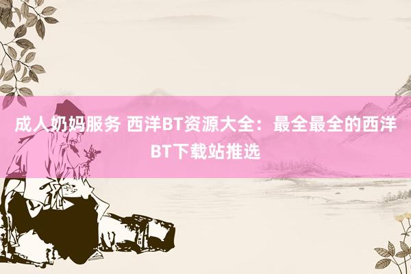 成人奶妈服务 西洋BT资源大全：最全最全的西洋BT下载站推选
