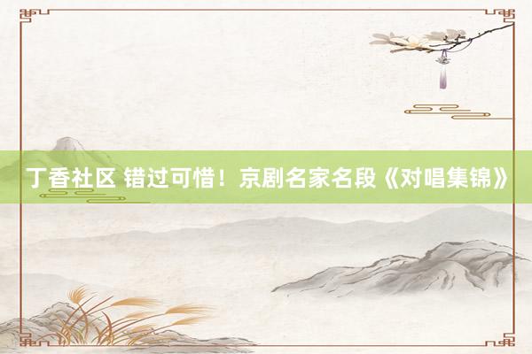 丁香社区 错过可惜！京剧名家名段《对唱集锦》