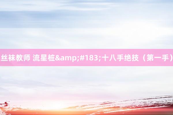 丝袜教师 流星桩&#183;十八手绝技（第一手）