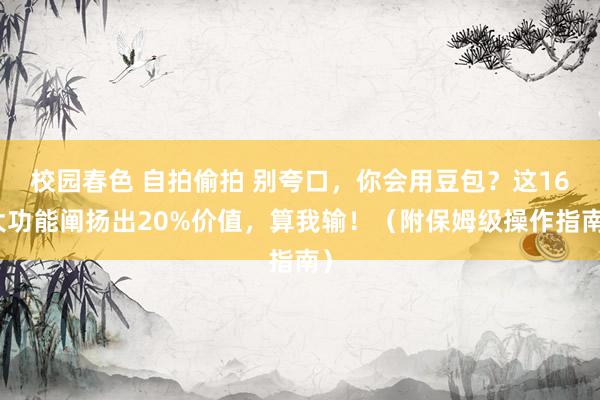 校园春色 自拍偷拍 别夸口，你会用豆包？这16大功能阐扬出20%价值，算我输！（附保姆级操作指南）