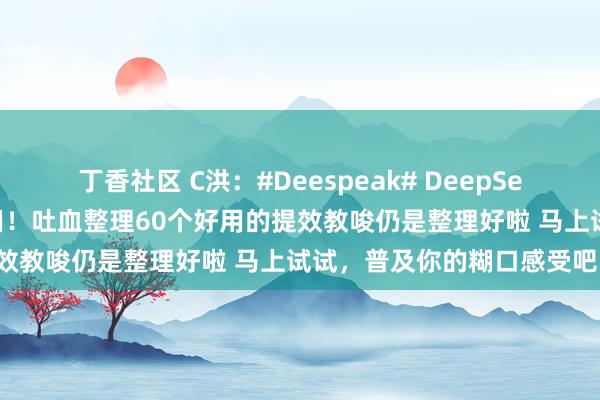 丁香社区 C洪：#Deespeak# DeepSeek好用的要道在于你得会用！吐血整理60个好用的提效教唆仍是整理好啦 马上试试，普及你的糊口感受吧！