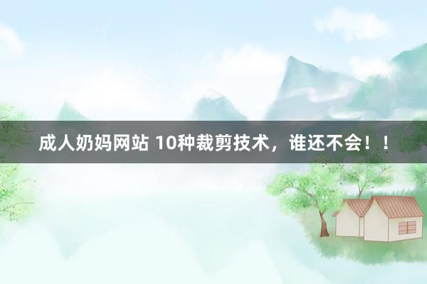 成人奶妈网站 10种裁剪技术，谁还不会！！