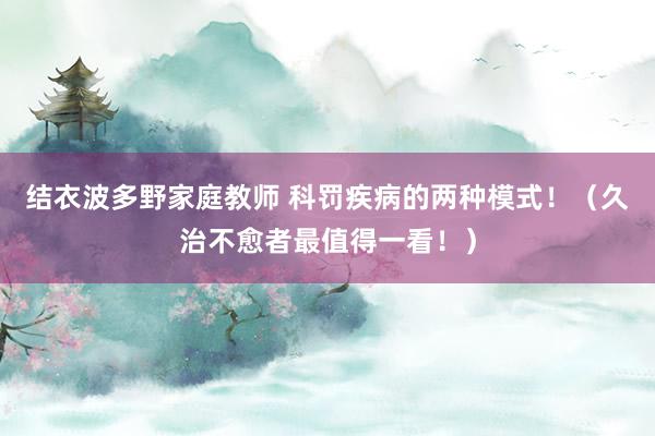 结衣波多野家庭教师 科罚疾病的两种模式！（久治不愈者最值得一看！）