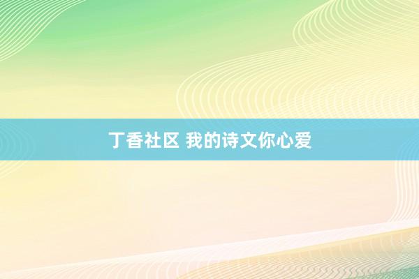 丁香社区 我的诗文你心爱