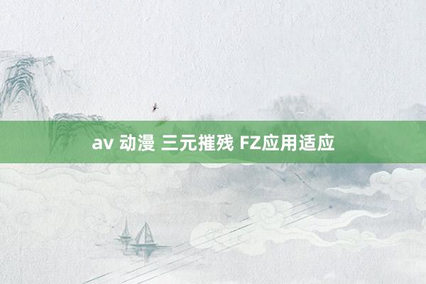 av 动漫 三元摧残 FZ应用适应