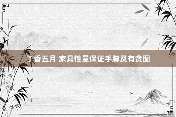 丁香五月 家具性量保证手脚及有贪图